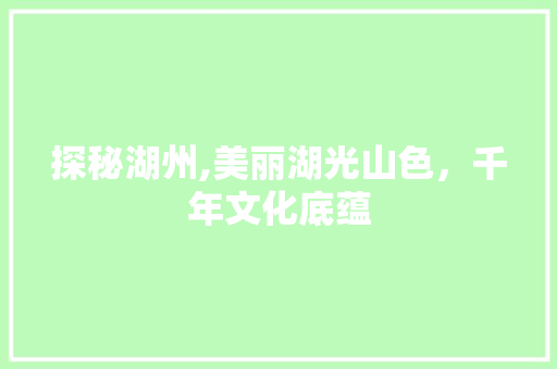 探秘湖州,美丽湖光山色，千年文化底蕴