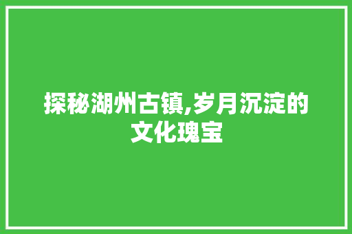 探秘湖州古镇,岁月沉淀的文化瑰宝