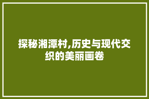 探秘湘潭村,历史与现代交织的美丽画卷