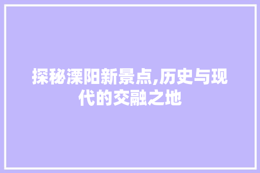 探秘溧阳新景点,历史与现代的交融之地