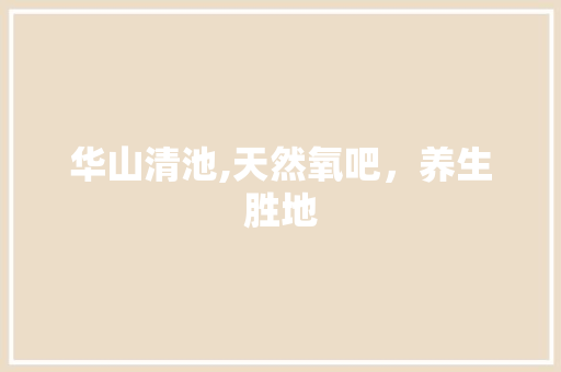 华山清池,天然氧吧，养生胜地