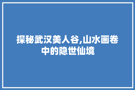 探秘武汉美人谷,山水画卷中的隐世仙境