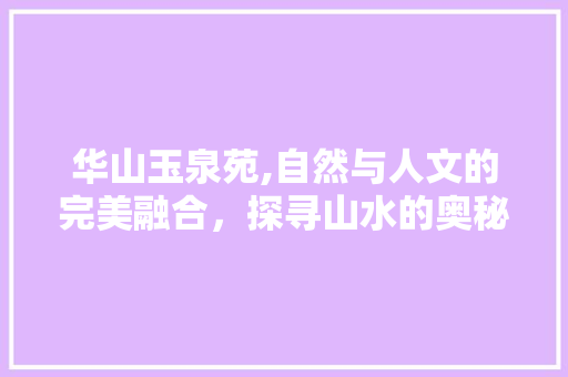 华山玉泉苑,自然与人文的完美融合，探寻山水的奥秘  第1张