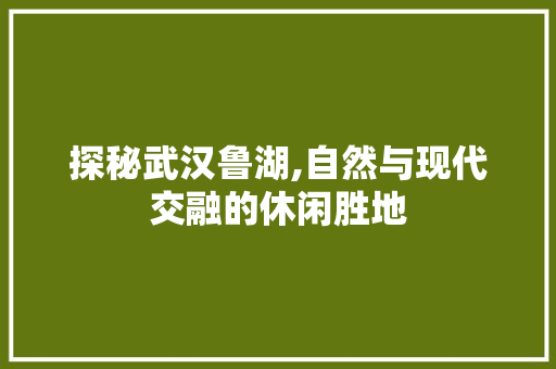 探秘武汉鲁湖,自然与现代交融的休闲胜地