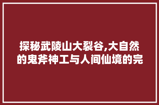探秘武陵山大裂谷,大自然的鬼斧神工与人间仙境的完美融合  第1张
