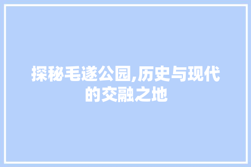 探秘毛遂公园,历史与现代的交融之地