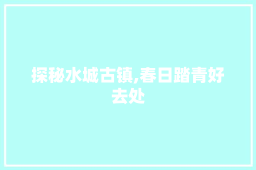 探秘水城古镇,春日踏青好去处