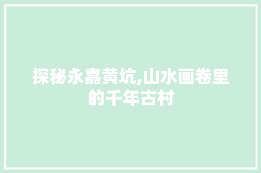探秘永嘉黄坑,山水画卷里的千年古村
