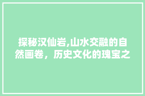 探秘汉仙岩,山水交融的自然画卷，历史文化的瑰宝之地