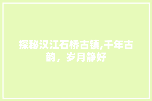 探秘汉江石桥古镇,千年古韵，岁月静好  第1张