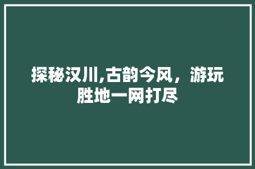 探秘汉川,古韵今风，游玩胜地一网打尽  第1张