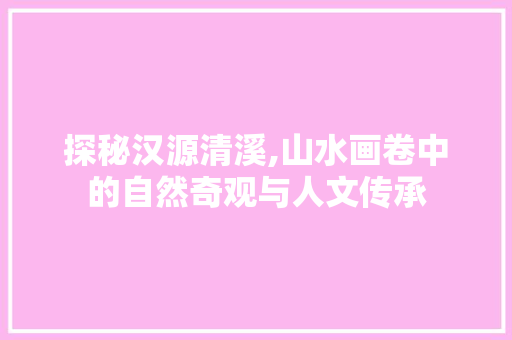 探秘汉源清溪,山水画卷中的自然奇观与人文传承  第1张