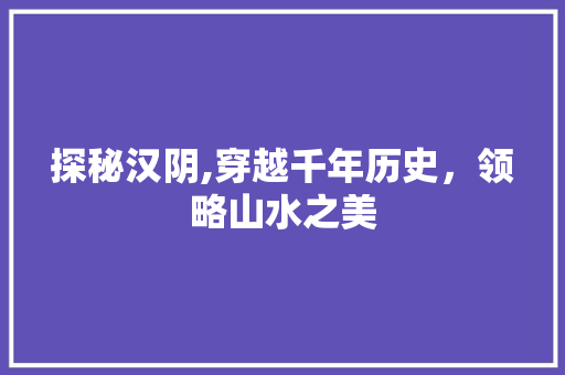 探秘汉阴,穿越千年历史，领略山水之美  第1张