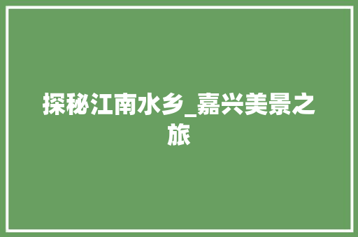探秘江南水乡_嘉兴美景之旅