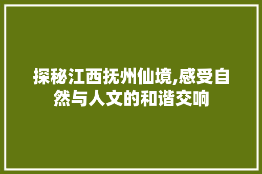 探秘江西抚州仙境,感受自然与人文的和谐交响  第1张