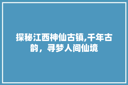 探秘江西神仙古镇,千年古韵，寻梦人间仙境
