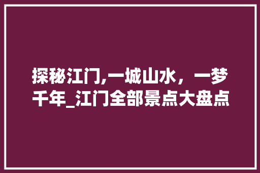 探秘江门,一城山水，一梦千年_江门全部景点大盘点  第1张