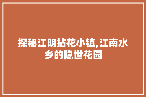 探秘江阴拈花小镇,江南水乡的隐世花园