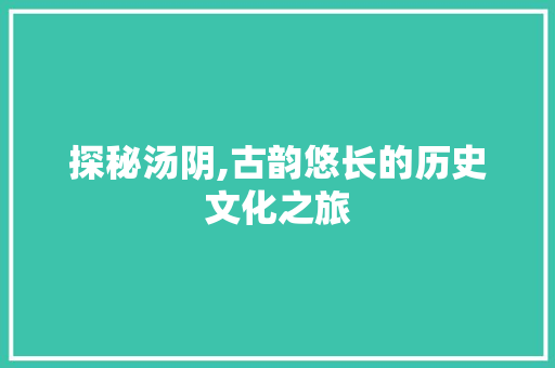 探秘汤阴,古韵悠长的历史文化之旅