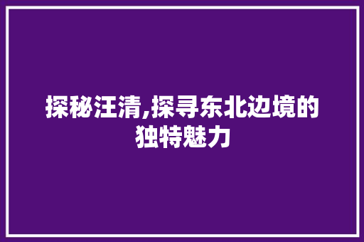 探秘汪清,探寻东北边境的独特魅力  第1张