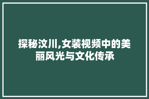 探秘汶川,女装视频中的美丽风光与文化传承  第1张