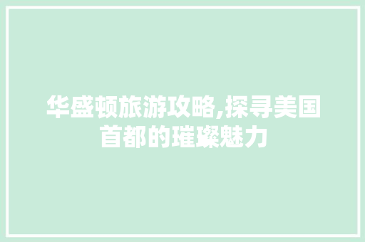 华盛顿旅游攻略,探寻美国首都的璀璨魅力