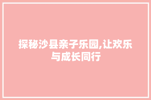 探秘沙县亲子乐园,让欢乐与成长同行  第1张