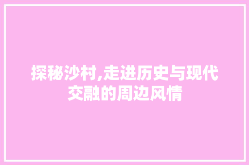 探秘沙村,走进历史与现代交融的周边风情