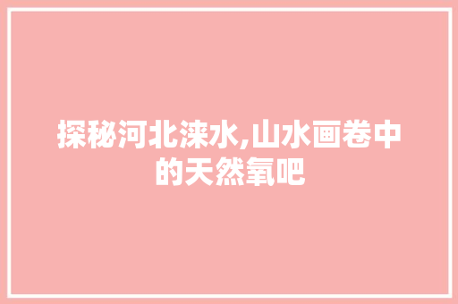 探秘河北涞水,山水画卷中的天然氧吧