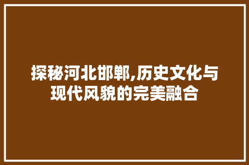 探秘河北邯郸,历史文化与现代风貌的完美融合