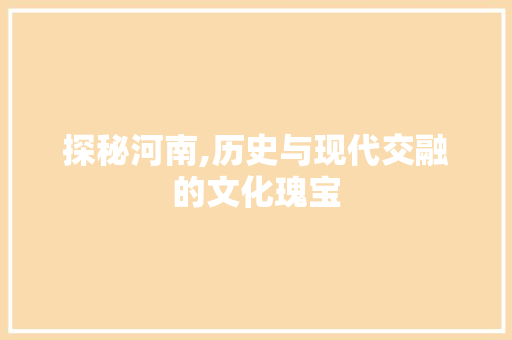 探秘河南,历史与现代交融的文化瑰宝  第1张