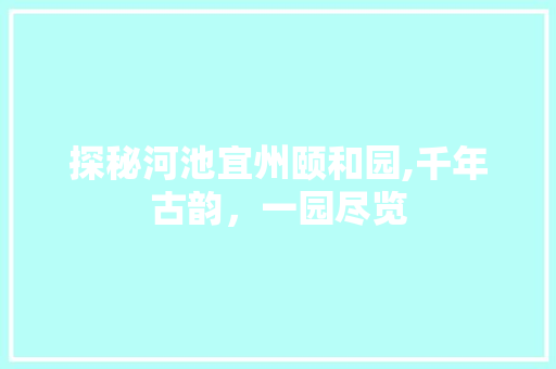 探秘河池宜州颐和园,千年古韵，一园尽览  第1张
