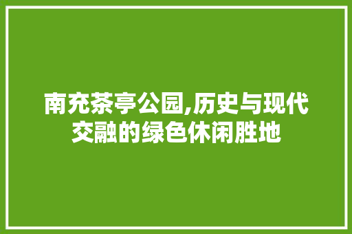 南充茶亭公园,历史与现代交融的绿色休闲胜地  第1张