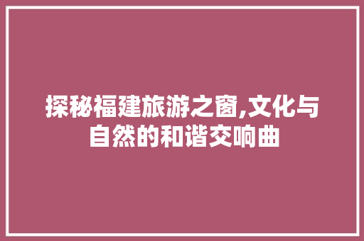 探秘福建旅游之窗,文化与自然的和谐交响曲  第1张