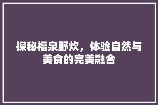探秘福泉野炊，体验自然与美食的完美融合