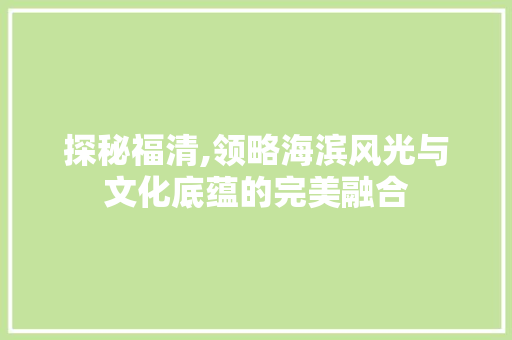 探秘福清,领略海滨风光与文化底蕴的完美融合