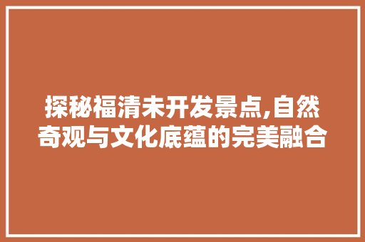 探秘福清未开发景点,自然奇观与文化底蕴的完美融合