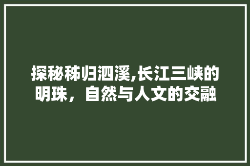 探秘秭归泗溪,长江三峡的明珠，自然与人文的交融