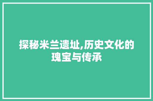 探秘米兰遗址,历史文化的瑰宝与传承