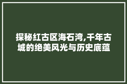 探秘红古区海石湾,千年古城的绝美风光与历史底蕴  第1张