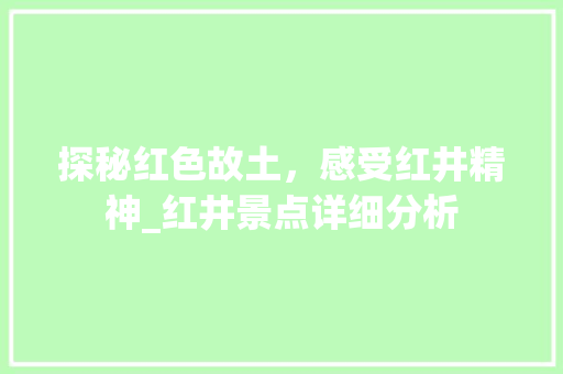 探秘红色故土，感受红井精神_红井景点详细分析