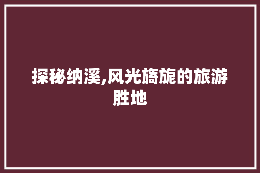探秘纳溪,风光旖旎的旅游胜地  第1张