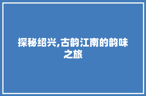 探秘绍兴,古韵江南的韵味之旅  第1张