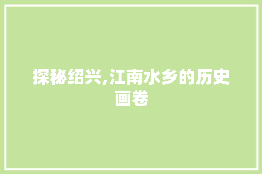探秘绍兴,江南水乡的历史画卷