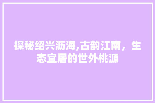 探秘绍兴沥海,古韵江南，生态宜居的世外桃源