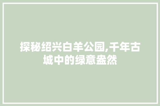 探秘绍兴白羊公园,千年古城中的绿意盎然