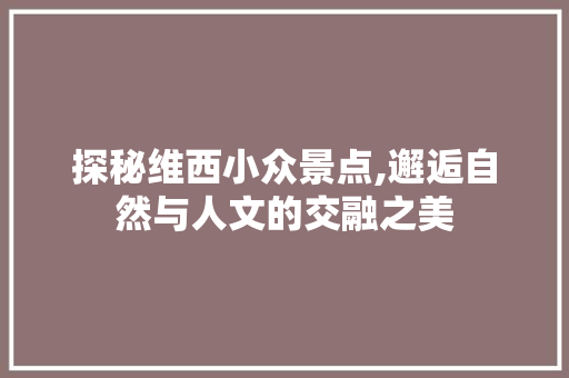 探秘维西小众景点,邂逅自然与人文的交融之美