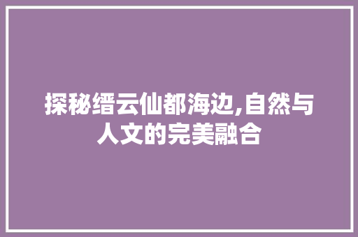 探秘缙云仙都海边,自然与人文的完美融合  第1张