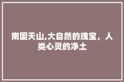 南国天山,大自然的瑰宝，人类心灵的净土