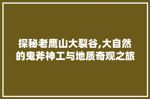 探秘老鹰山大裂谷,大自然的鬼斧神工与地质奇观之旅  第1张
